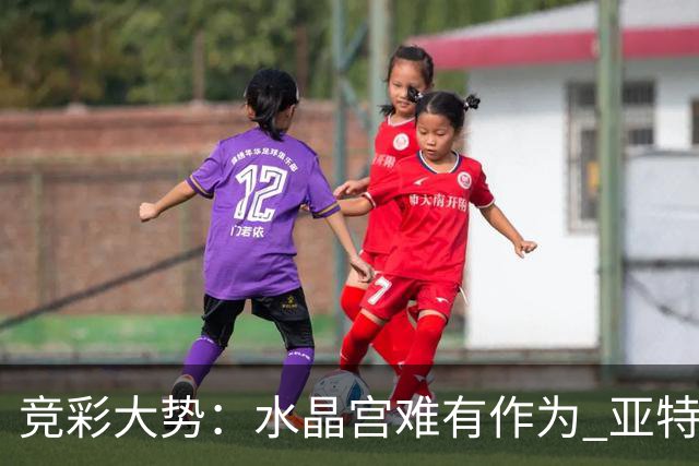 竞彩大势：水晶宫难有作为 亚特兰大主场奏凯